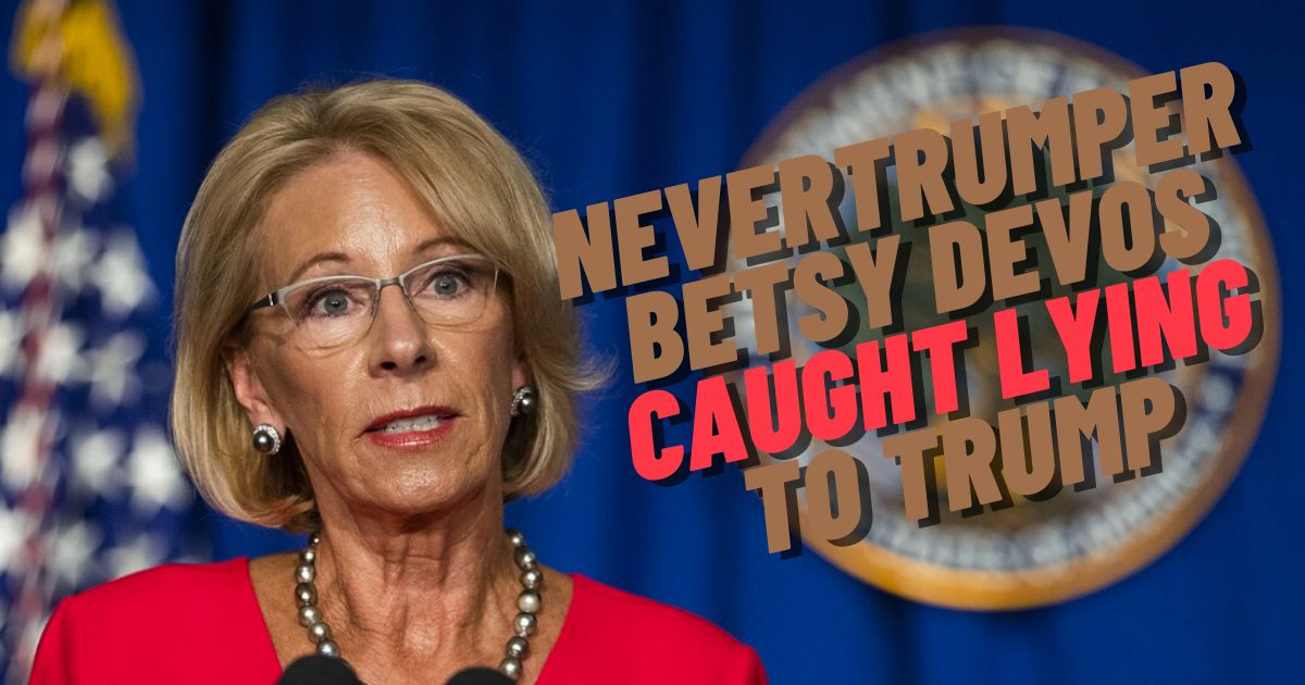 EXCLUSIVE: Betsy DeVos Caught Lying to Trump, Claims She Supports America First Candidates, Her Lies Debunked