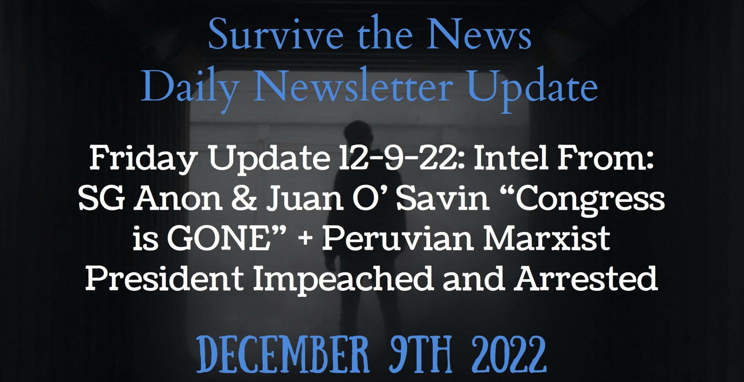 Friday Update 12-9-22: Intel From: SG Anon & Juan O’ Savin “Congress is GONE” + Peruvian Marxist President Impeached and Arrested - Survive the News